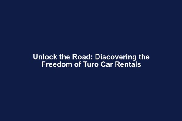 Unlock the Road: Discovering the Freedom of Turo Car Rentals
