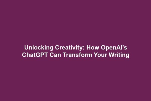 Unlocking Creativity: How OpenAI's ChatGPT Can Transform Your Writing