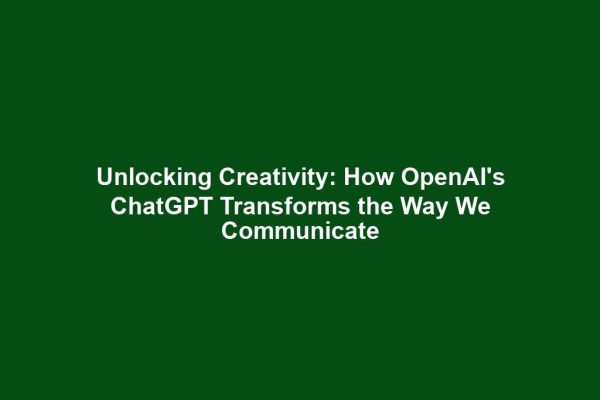 Unlocking Creativity: How OpenAI's ChatGPT Transforms the Way We Communicate