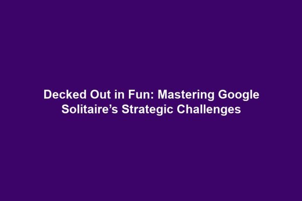 Decked Out in Fun: Mastering Google Solitaire’s Strategic Challenges