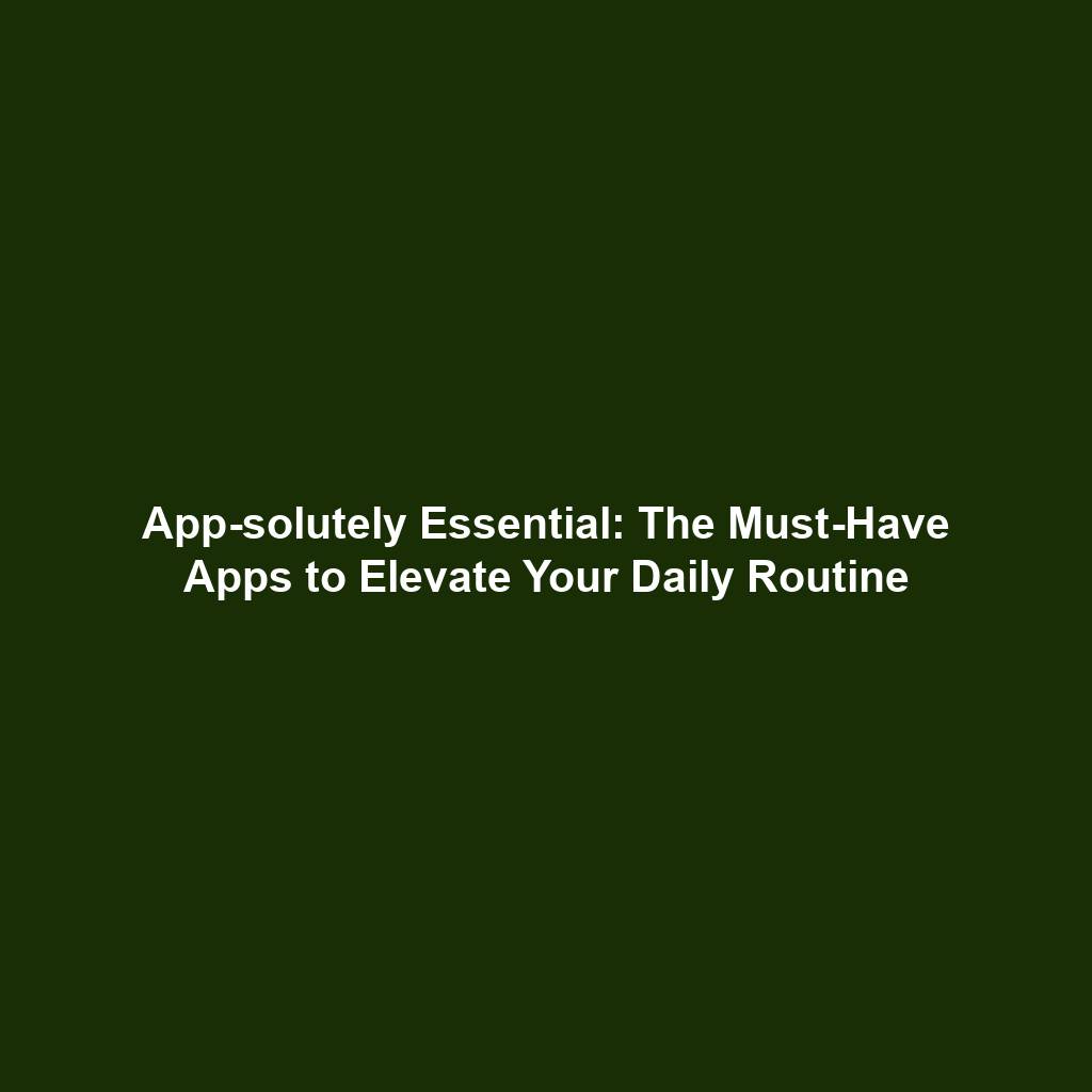 App-solutely Essential: The Must-Have Apps to Elevate Your Daily Routine