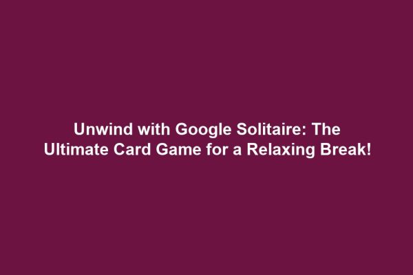 Unwind with Google Solitaire: The Ultimate Card Game for a Relaxing Break!