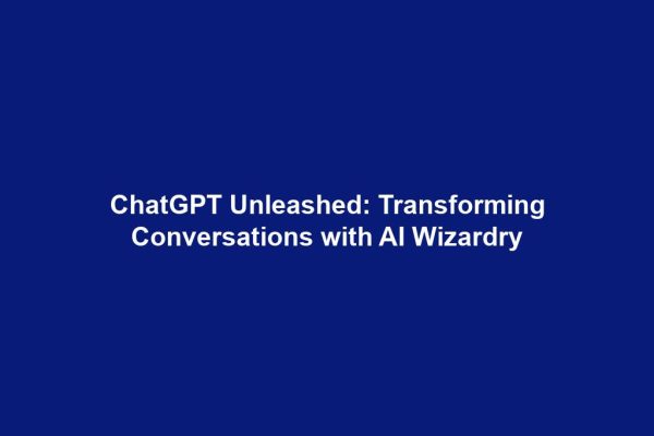 ChatGPT Unleashed: Transforming Conversations with AI Wizardry