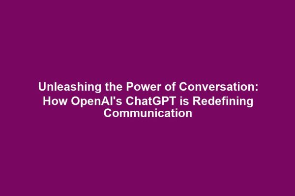 Unleashing the Power of Conversation: How OpenAI's ChatGPT is Redefining Communication