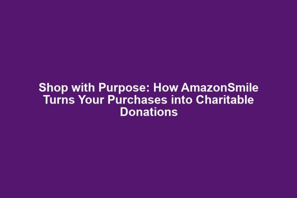 Shop with Purpose: How AmazonSmile Turns Your Purchases into Charitable Donations