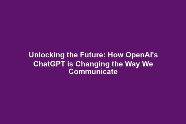 Unlocking the Future: How OpenAI's ChatGPT is Changing the Way We Communicate