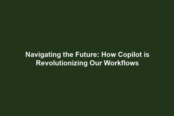 Navigating the Future: How Copilot is Revolutionizing Our Workflows