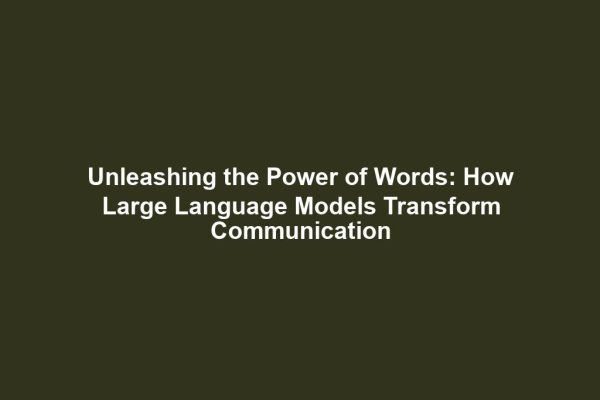 Unleashing the Power of Words: How Large Language Models Transform Communication