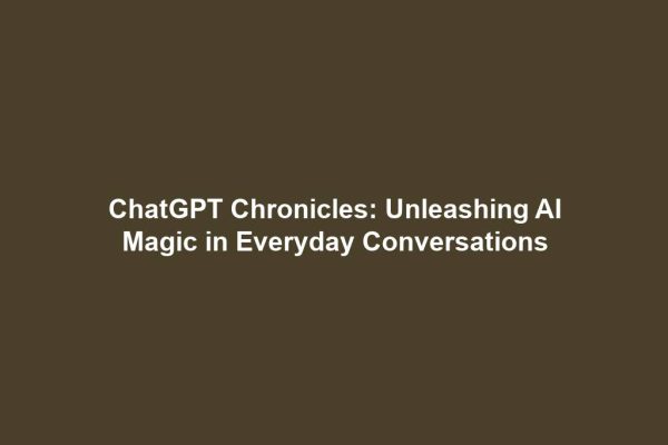 ChatGPT Chronicles: Unleashing AI Magic in Everyday Conversations