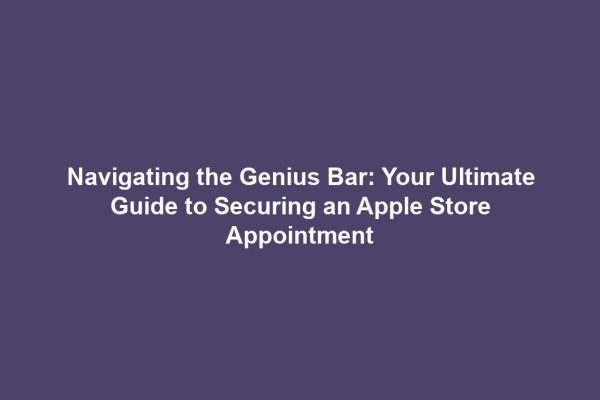 Navigating the Genius Bar: Your Ultimate Guide to Securing an Apple Store Appointment