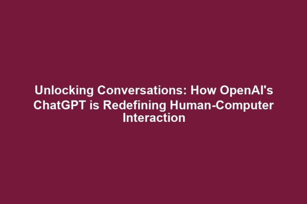Unlocking Conversations: How OpenAI's ChatGPT is Redefining Human-Computer Interaction