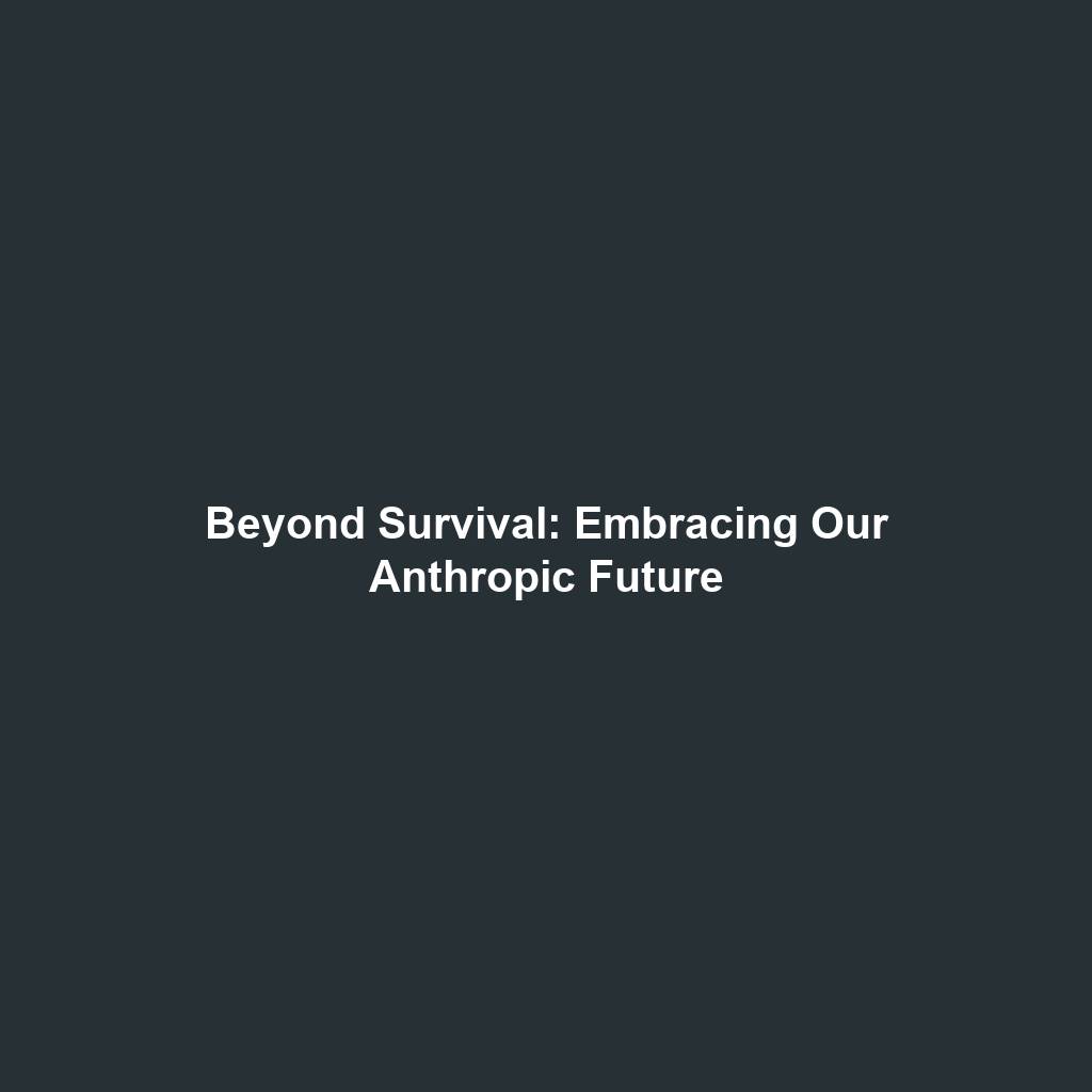 Beyond Survival: Embracing Our Anthropic Future