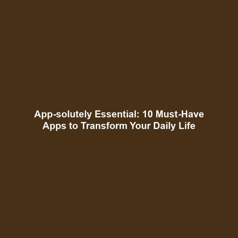 App-solutely Essential: 10 Must-Have Apps to Transform Your Daily Life