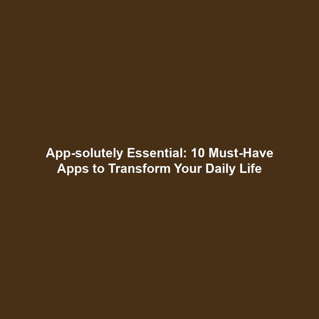 App-solutely Essential: 10 Must-Have Apps to Transform Your Daily Life