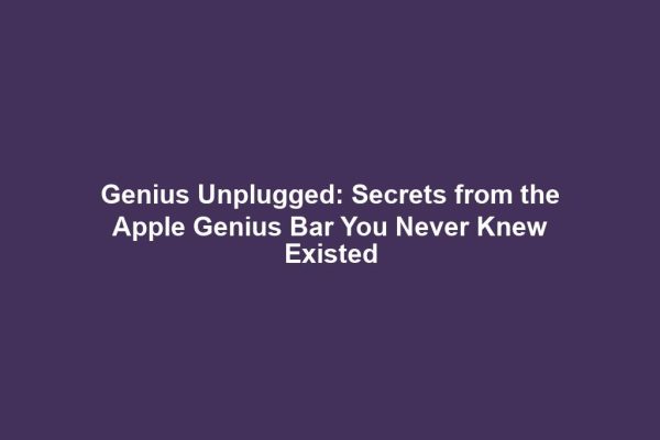 Genius Unplugged: Secrets from the Apple Genius Bar You Never Knew Existed