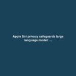 Apple Siri privacy safeguards large language model: ...
