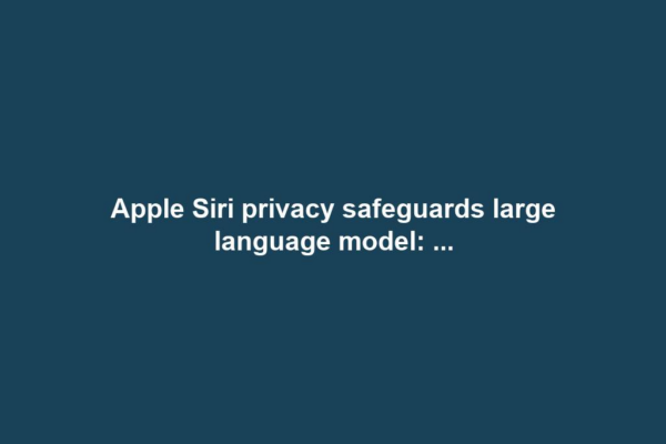 Apple Siri privacy safeguards large language model: ...