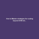 How to Master strategies for scaling beyond $100 mil...
