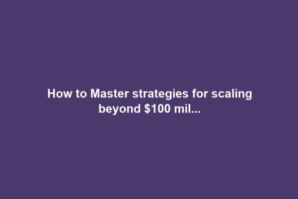 How to Master strategies for scaling beyond $100 mil...