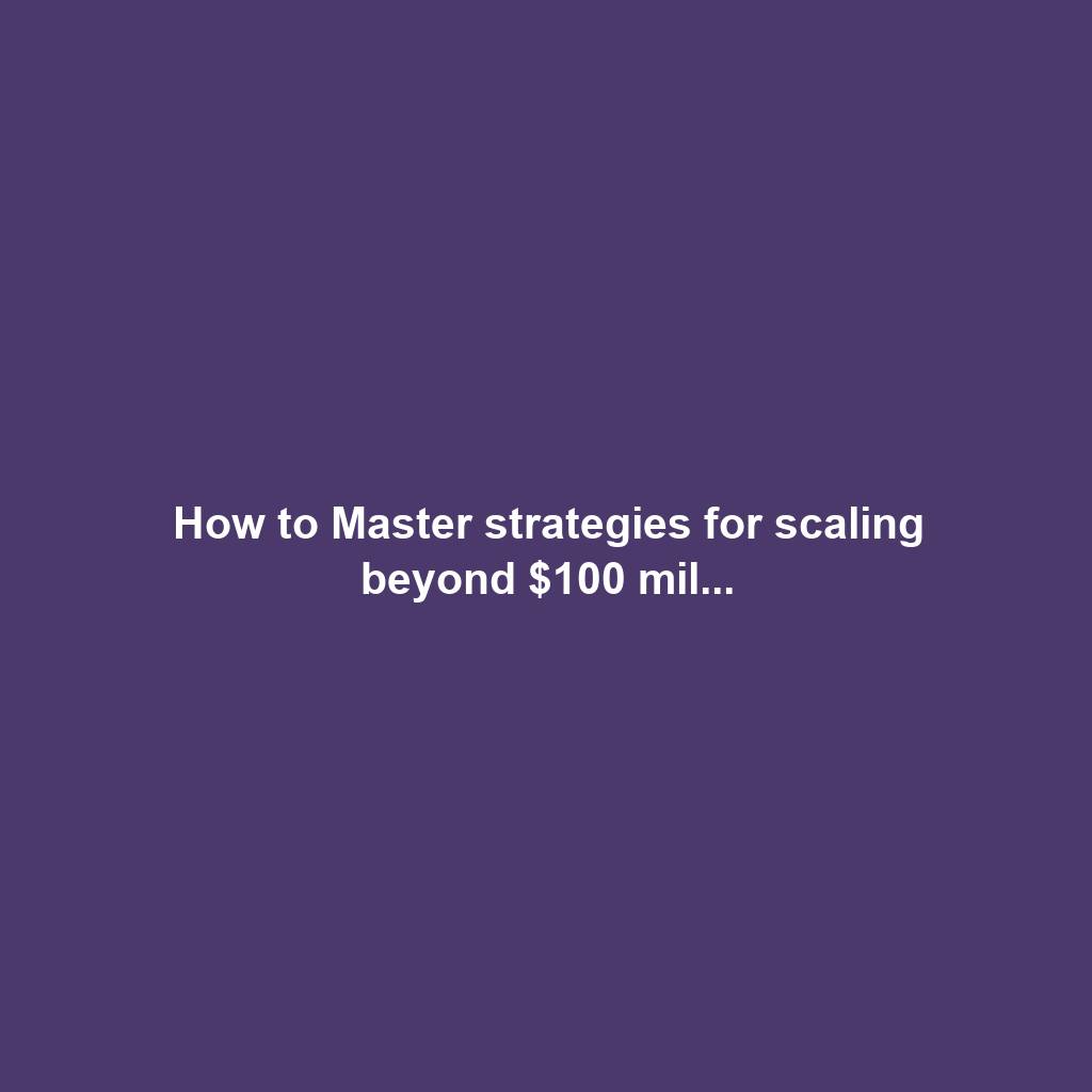 How to Master strategies for scaling beyond $100 mil...