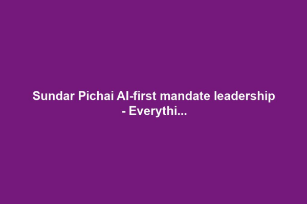 Sundar Pichai AI-first mandate leadership - Everythi...