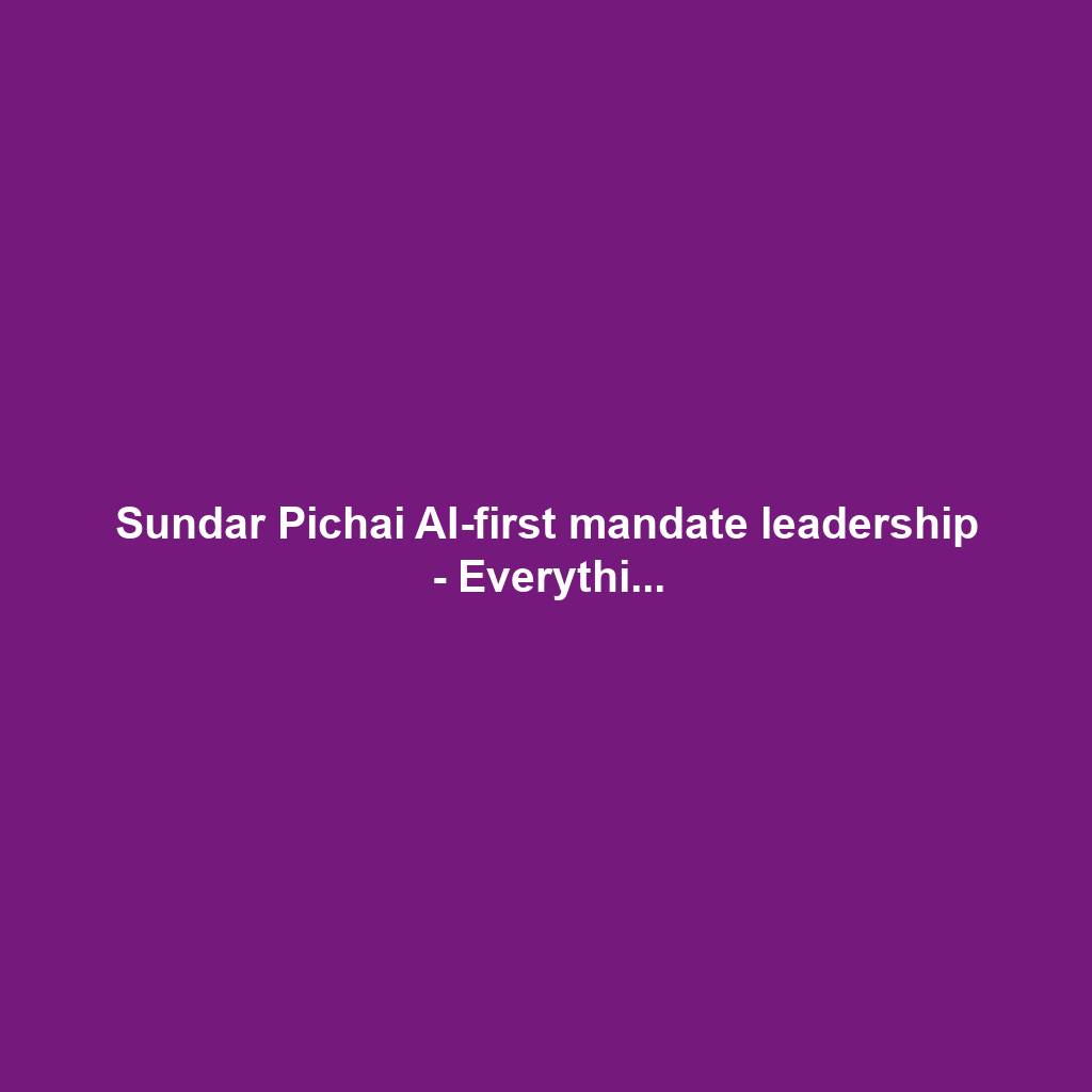 Sundar Pichai AI-first mandate leadership - Everythi...