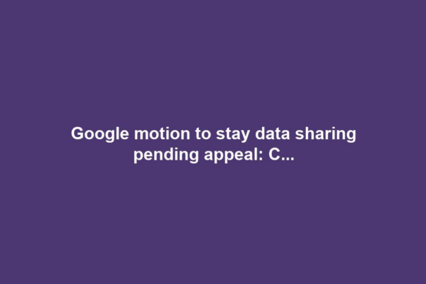 Google motion to stay data sharing pending appeal: C...