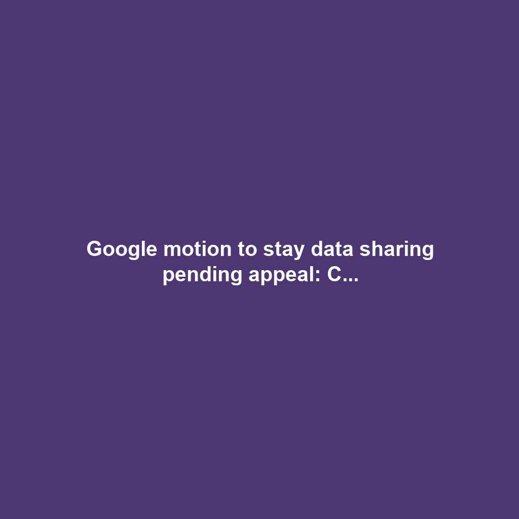 Google motion to stay data sharing pending appeal: C...