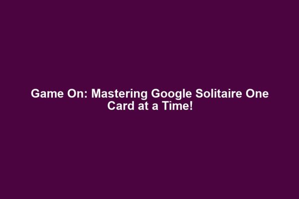 Game On: Mastering Google Solitaire One Card at a Time!