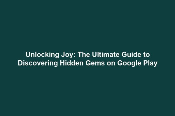 Unlocking Joy: The Ultimate Guide to Discovering Hidden Gems on Google Play