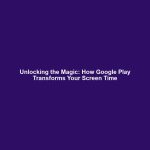 Unlocking the Magic: How Google Play Transforms Your Screen Time