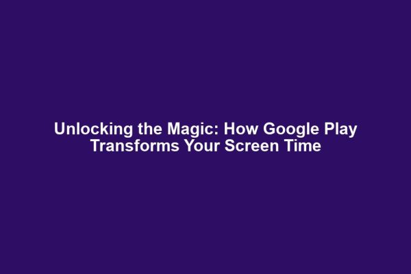 Unlocking the Magic: How Google Play Transforms Your Screen Time