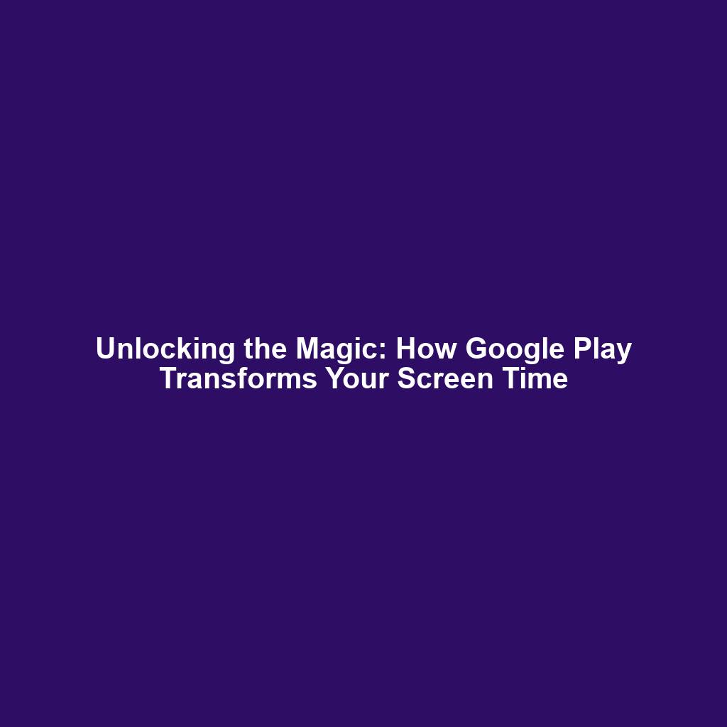 Unlocking the Magic: How Google Play Transforms Your Screen Time
