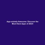App-solutely Awesome: Discover the Must-Have Apps of 2023!
