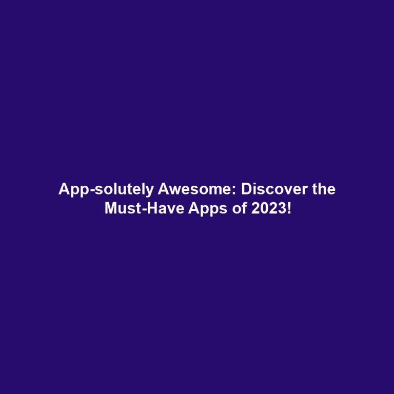App-solutely Awesome: Discover the Must-Have Apps of 2023!