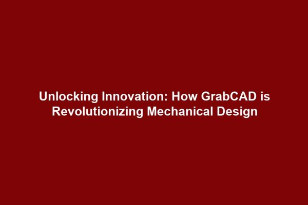 Unlocking Innovation: How GrabCAD is Revolutionizing Mechanical Design