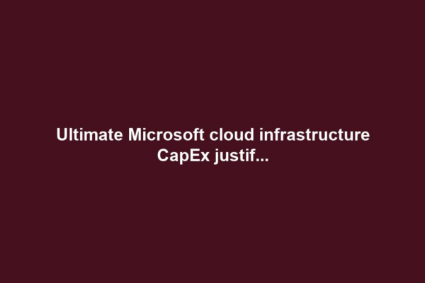 Ultimate Microsoft cloud infrastructure CapEx justif...
