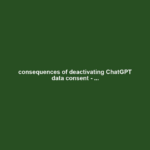 consequences of deactivating ChatGPT data consent - ...