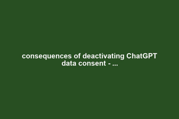 consequences of deactivating ChatGPT data consent - ...