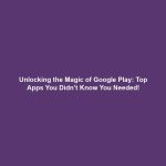 Unlocking the Magic of Google Play: Top Apps You Didn’t Know You Needed!