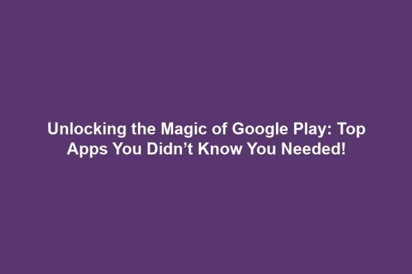 Unlocking the Magic of Google Play: Top Apps You Didn’t Know You Needed!