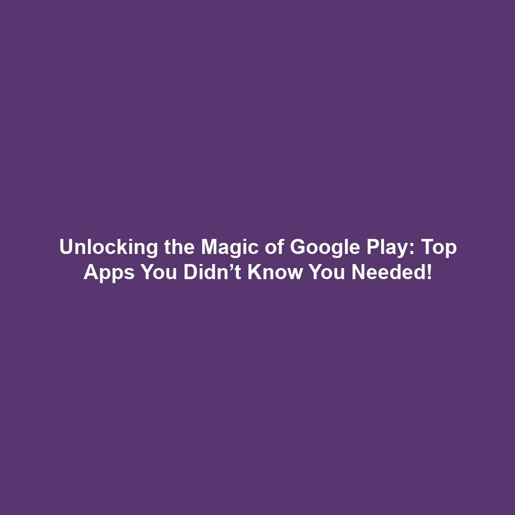 Unlocking the Magic of Google Play: Top Apps You Didn’t Know You Needed!
