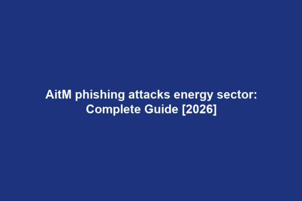 AitM phishing attacks energy sector: Complete Guide [2026]