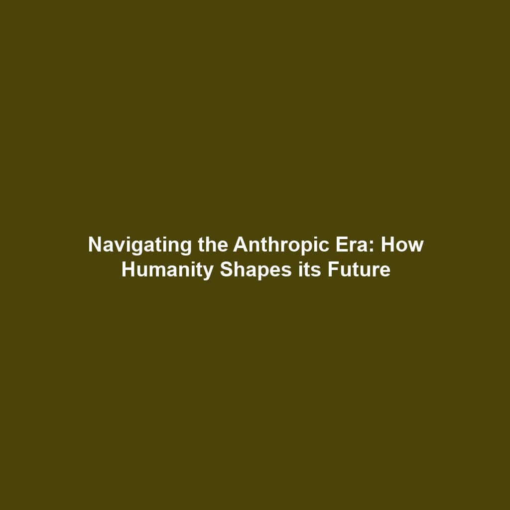 Navigating the Anthropic Era: How Humanity Shapes its Future