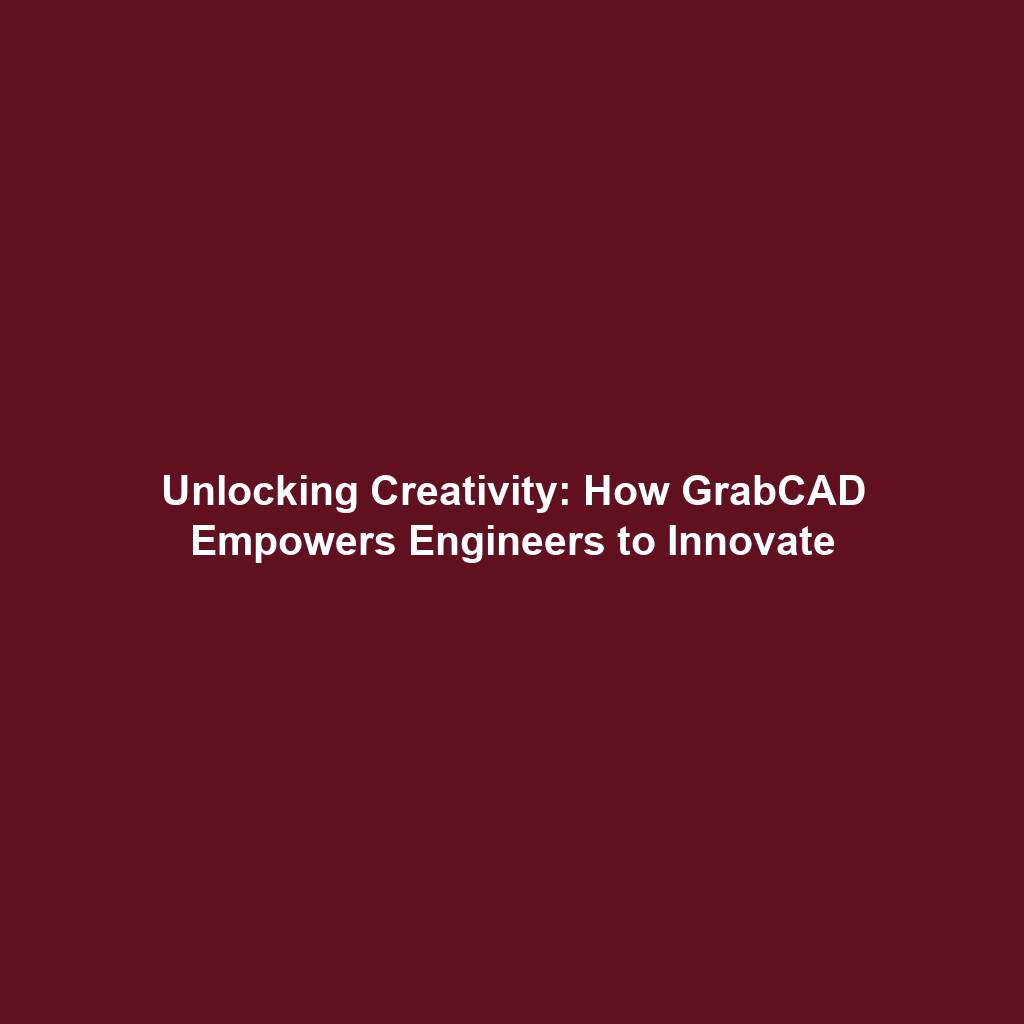 Unlocking Creativity: How GrabCAD Empowers Engineers to Innovate