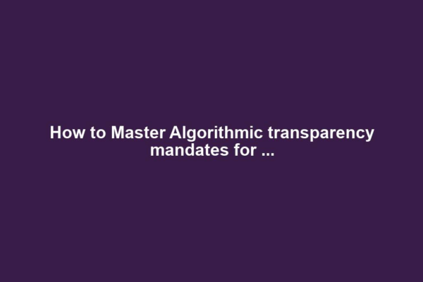 How to Master Algorithmic transparency mandates for ...