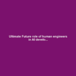 Ultimate Future role of human engineers in AI develo...