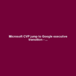 Microsoft CVP jump to Google executive transition - ...