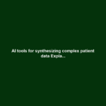 AI tools for synthesizing complex patient data Expla...