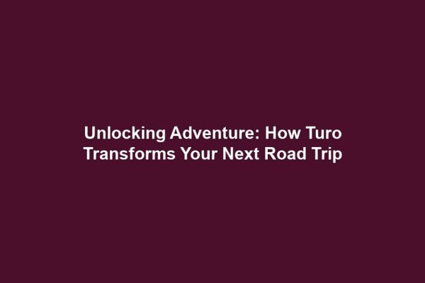 Unlocking Adventure: How Turo Transforms Your Next Road Trip